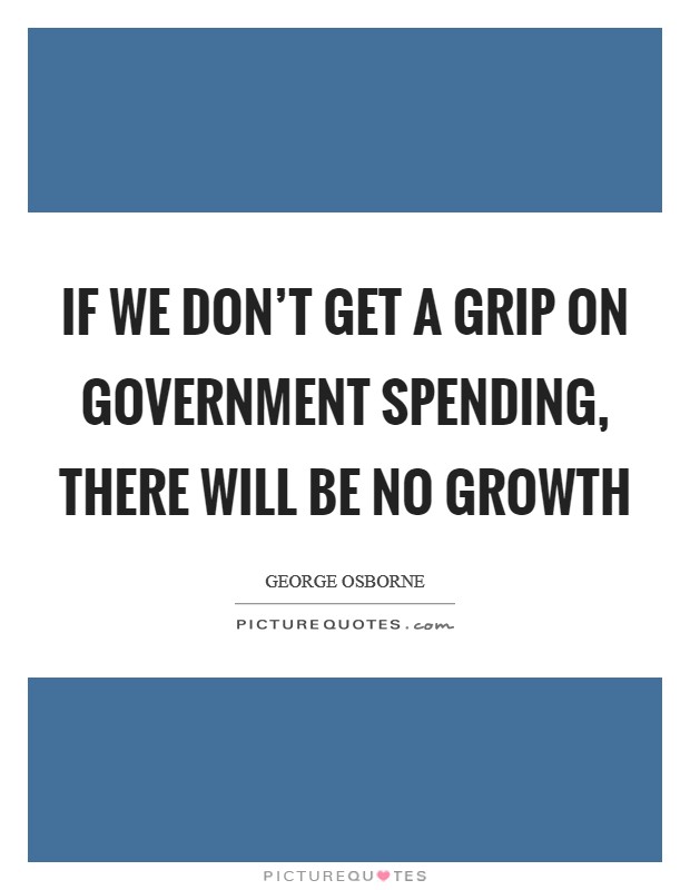 If we don't get a grip on government spending, there will be no growth Picture Quote #1