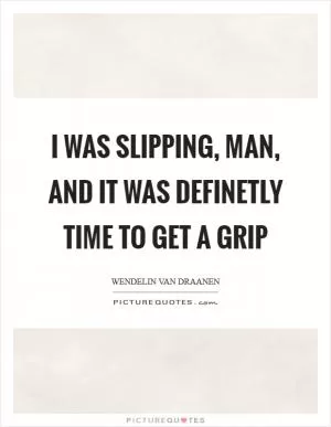 I was slipping, man, and it was definetly time to get a grip Picture Quote #1