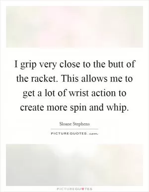 I grip very close to the butt of the racket. This allows me to get a lot of wrist action to create more spin and whip Picture Quote #1