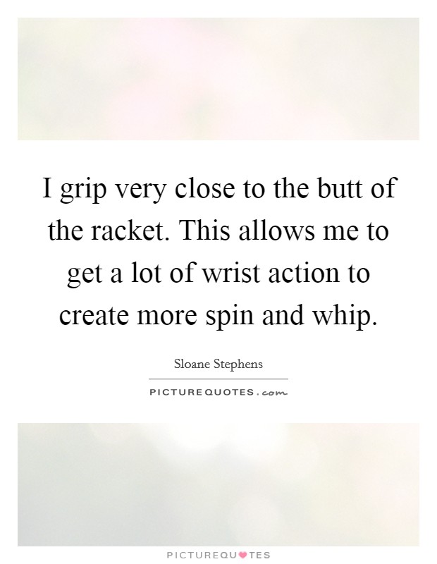 I grip very close to the butt of the racket. This allows me to get a lot of wrist action to create more spin and whip. Picture Quote #1