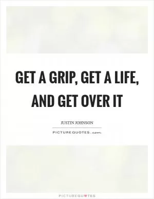 Get a grip, get a life, and get over it Picture Quote #1