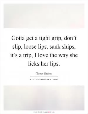 Gotta get a tight grip, don’t slip, loose lips, sank ships, it’s a trip, I love the way she licks her lips Picture Quote #1