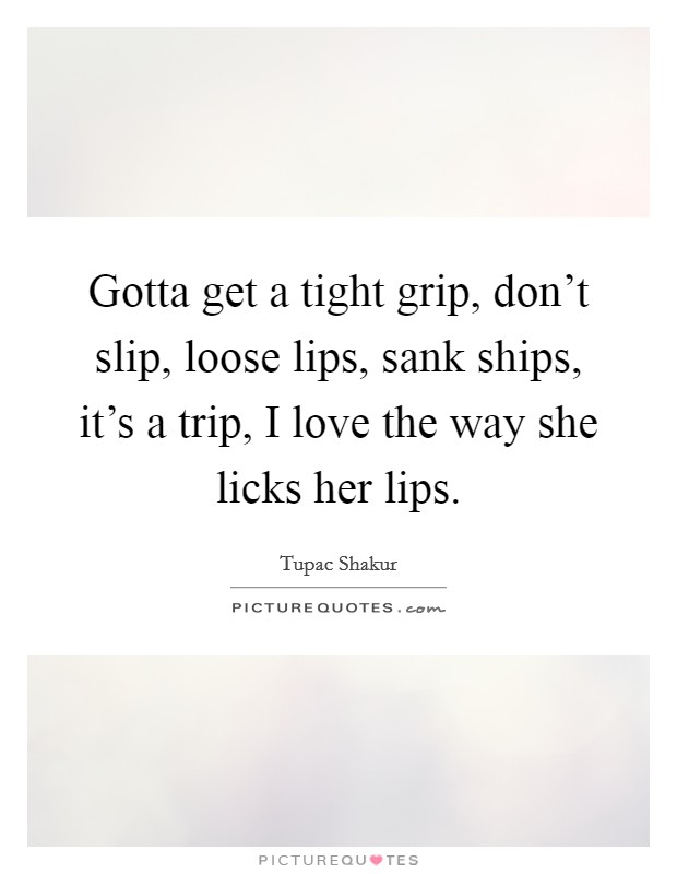 Gotta get a tight grip, don't slip, loose lips, sank ships, it's a trip, I love the way she licks her lips. Picture Quote #1