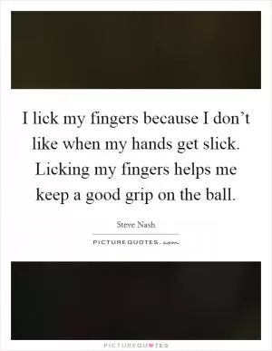 I lick my fingers because I don’t like when my hands get slick. Licking my fingers helps me keep a good grip on the ball Picture Quote #1