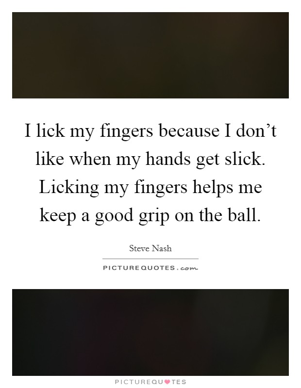 I lick my fingers because I don't like when my hands get slick. Licking my fingers helps me keep a good grip on the ball. Picture Quote #1
