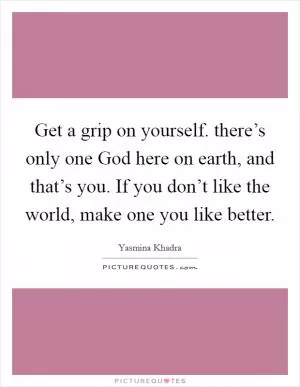 Get a grip on yourself. there’s only one God here on earth, and that’s you. If you don’t like the world, make one you like better Picture Quote #1