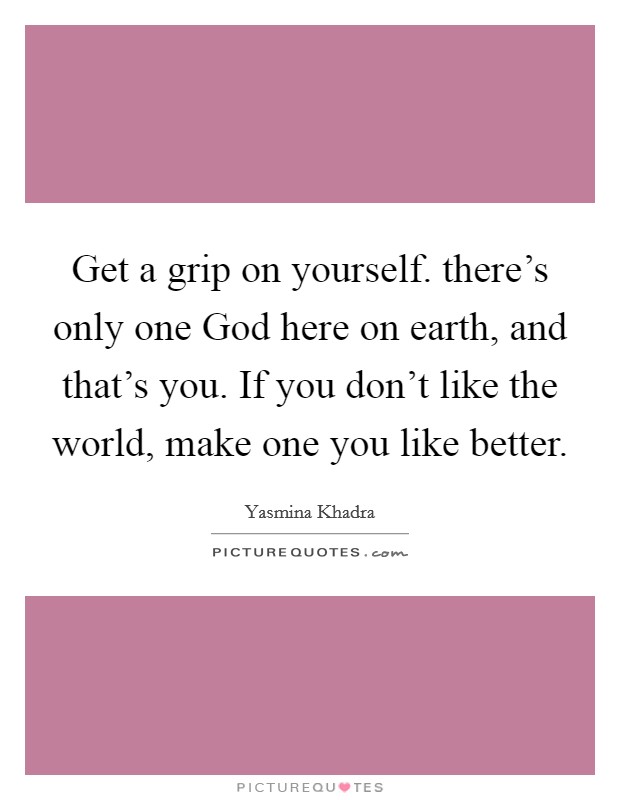 Get a grip on yourself. there's only one God here on earth, and that's you. If you don't like the world, make one you like better. Picture Quote #1