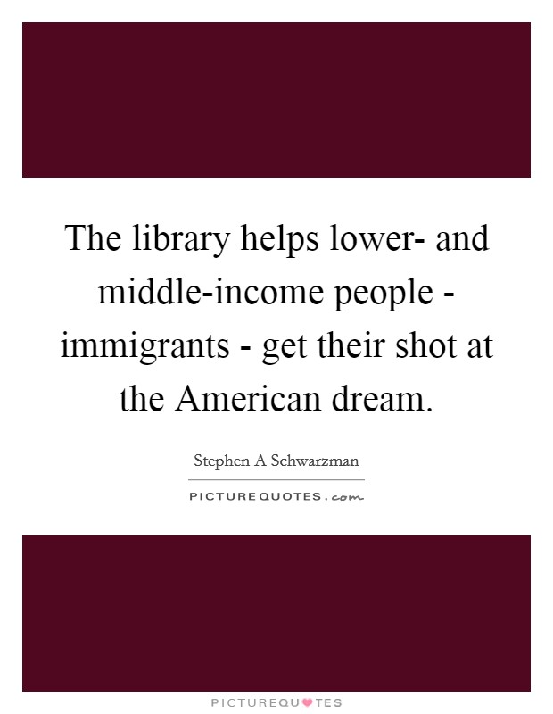 The library helps lower- and middle-income people - immigrants - get their shot at the American dream. Picture Quote #1