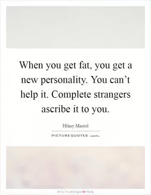 When you get fat, you get a new personality. You can’t help it. Complete strangers ascribe it to you Picture Quote #1