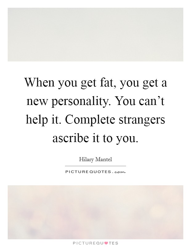 When you get fat, you get a new personality. You can't help it. Complete strangers ascribe it to you. Picture Quote #1