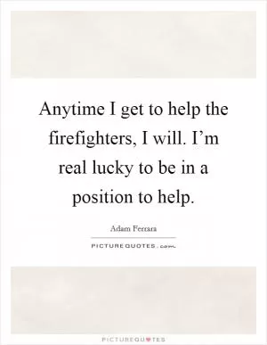 Anytime I get to help the firefighters, I will. I’m real lucky to be in a position to help Picture Quote #1