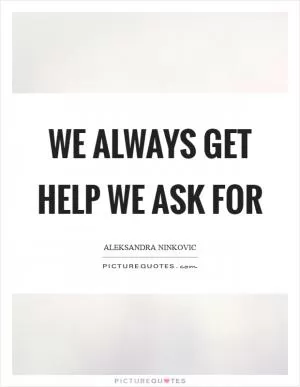 We always get help we ask for Picture Quote #1