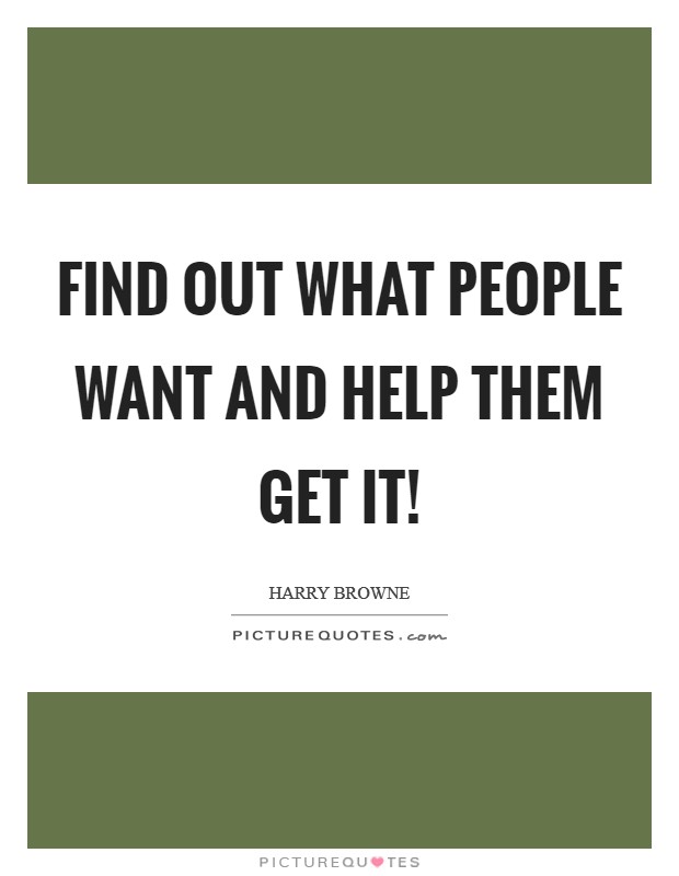 Find out what people want and help them get it! Picture Quote #1