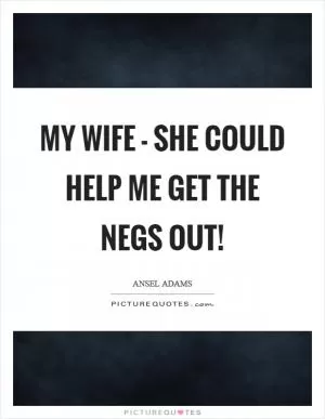My wife - she could help me get the negs out! Picture Quote #1