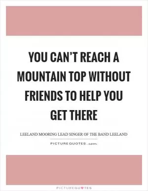 You can’t reach a mountain top without friends to help you get there Picture Quote #1