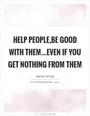 Help People,Be Good With Them...Even If You Get Nothing From Them Picture Quote #1