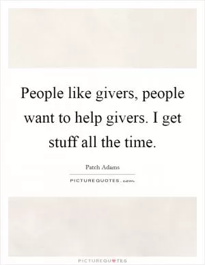 People like givers, people want to help givers. I get stuff all the time Picture Quote #1