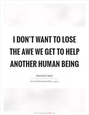 I don’t want to lose the awe we get to help another human being Picture Quote #1