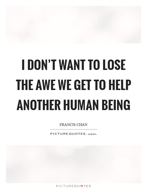I don't want to lose the awe we get to help another human being Picture Quote #1