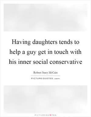 Having daughters tends to help a guy get in touch with his inner social conservative Picture Quote #1