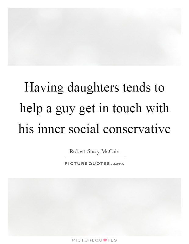 Having daughters tends to help a guy get in touch with his inner social conservative Picture Quote #1
