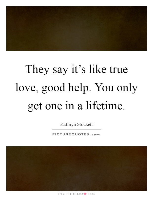 They say it's like true love, good help. You only get one in a lifetime. Picture Quote #1