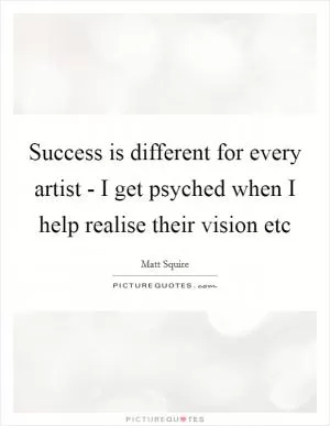 Success is different for every artist - I get psyched when I help realise their vision etc Picture Quote #1
