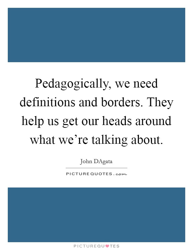 Pedagogically, we need definitions and borders. They help us get our heads around what we're talking about. Picture Quote #1