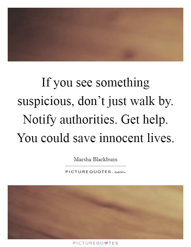 If you see something suspicious, don't just walk by. Notify authorities. Get help. You could save innocent lives. Picture Quote #1