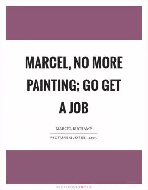 Marcel, no more painting; go get a job Picture Quote #1