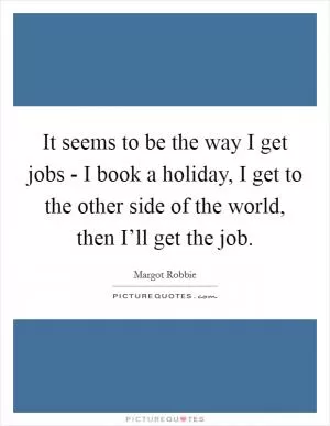 It seems to be the way I get jobs - I book a holiday, I get to the other side of the world, then I’ll get the job Picture Quote #1