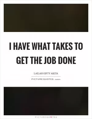 I have what takes to get the job done Picture Quote #1