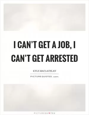 I can’t get a job, I can’t get arrested Picture Quote #1