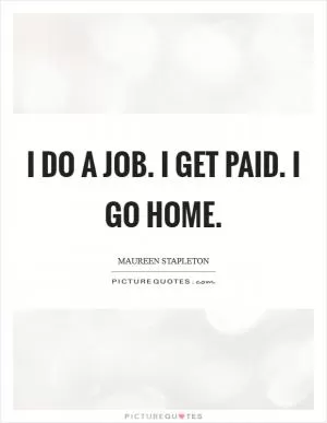I do a job. I get paid. I go home Picture Quote #1