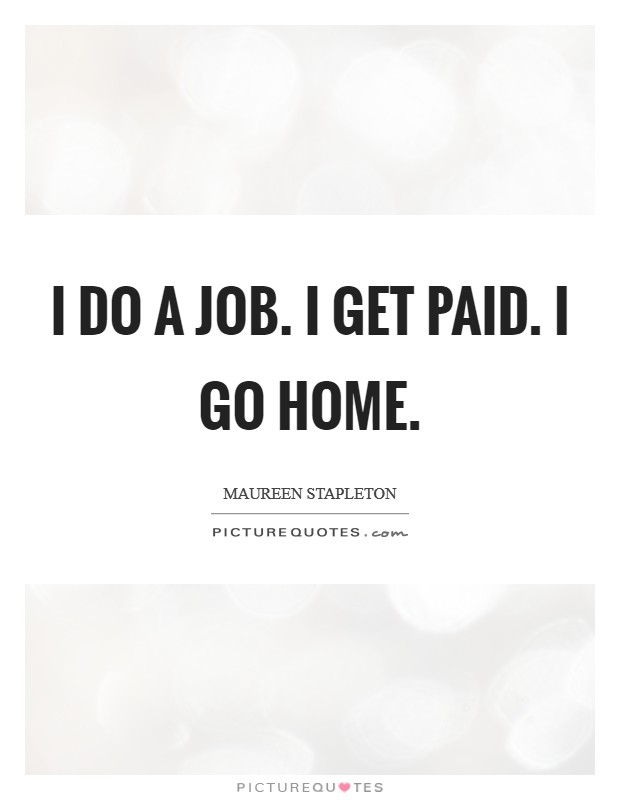 I do a job. I get paid. I go home. Picture Quote #1