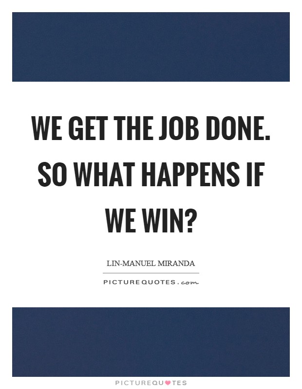 We get the job done. So what happens if we win? Picture Quote #1