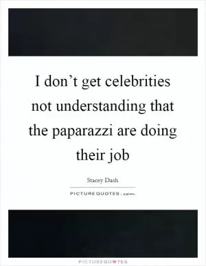 I don’t get celebrities not understanding that the paparazzi are doing their job Picture Quote #1