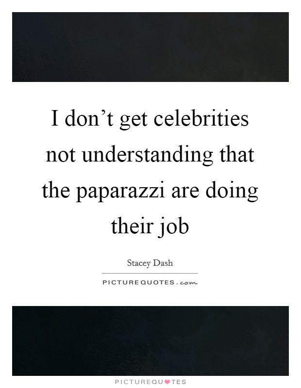 I don't get celebrities not understanding that the paparazzi are doing their job Picture Quote #1