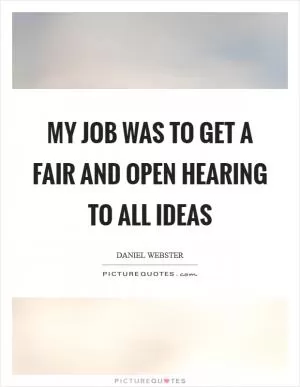 My job was to get a fair and open hearing to all ideas Picture Quote #1