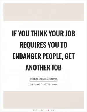If you think your job requires you to endanger people, get another job Picture Quote #1