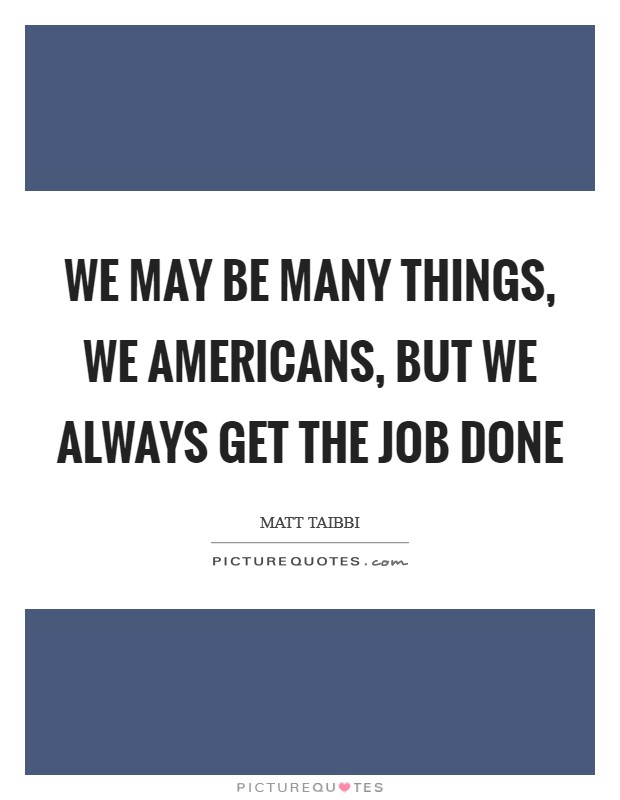 We may be many things, we Americans, but we always get the job done Picture Quote #1