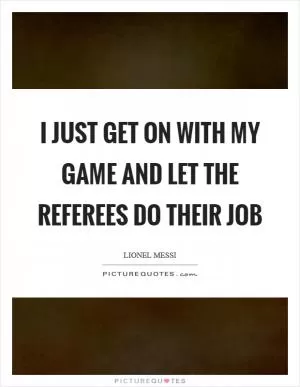 I JUST GET ON WITH MY GAME AND LET THE REFEREES DO THEIR JOB Picture Quote #1