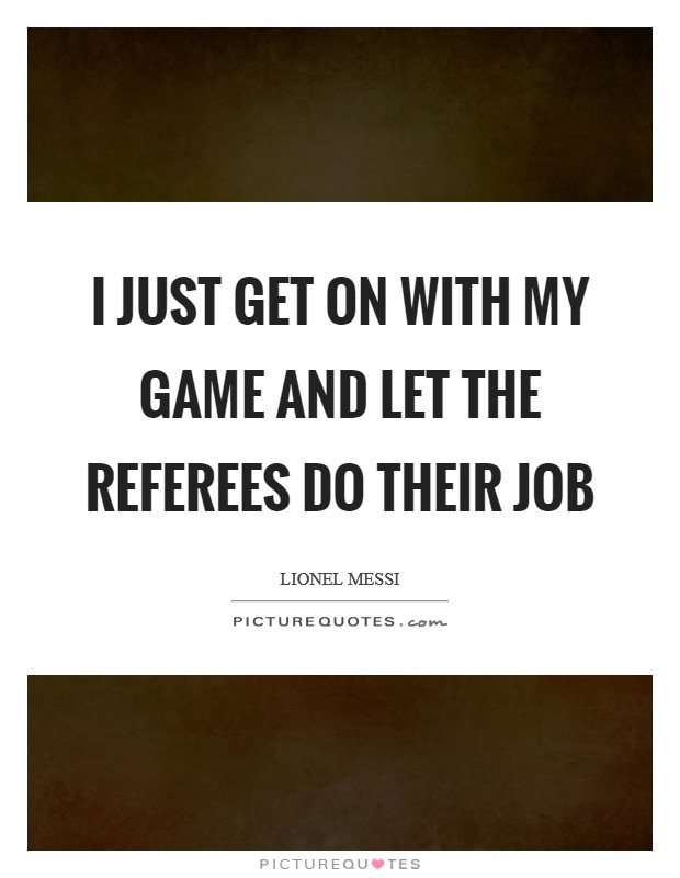 I JUST GET ON WITH MY GAME AND LET THE REFEREES DO THEIR JOB Picture Quote #1