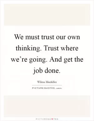 We must trust our own thinking. Trust where we’re going. And get the job done Picture Quote #1