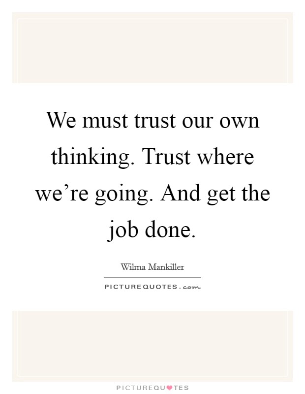 We must trust our own thinking. Trust where we're going. And get the job done. Picture Quote #1