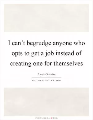 I can’t begrudge anyone who opts to get a job instead of creating one for themselves Picture Quote #1