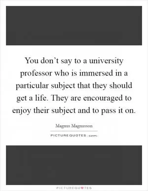 You don’t say to a university professor who is immersed in a particular subject that they should get a life. They are encouraged to enjoy their subject and to pass it on Picture Quote #1