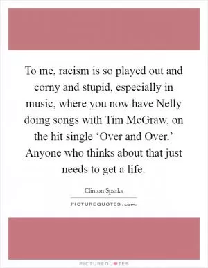 To me, racism is so played out and corny and stupid, especially in music, where you now have Nelly doing songs with Tim McGraw, on the hit single ‘Over and Over.’ Anyone who thinks about that just needs to get a life Picture Quote #1