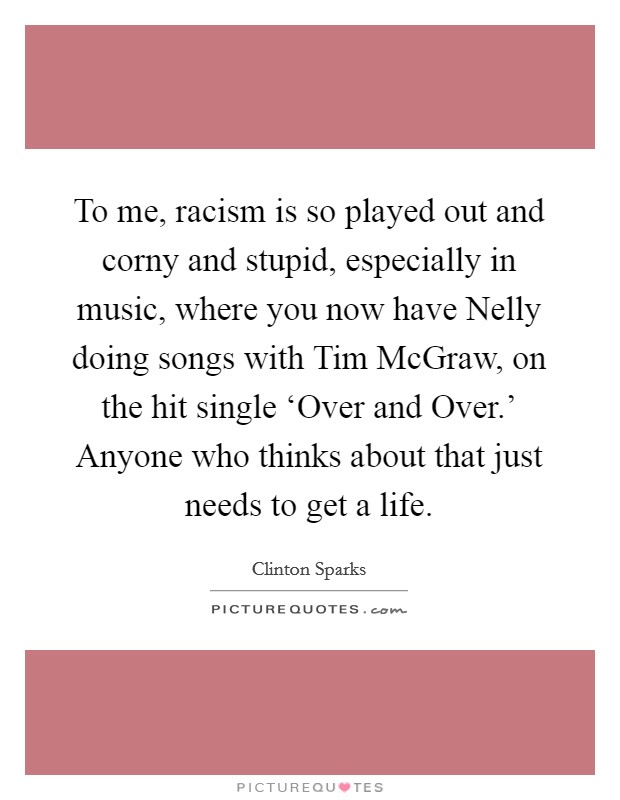 To me, racism is so played out and corny and stupid, especially in music, where you now have Nelly doing songs with Tim McGraw, on the hit single ‘Over and Over.' Anyone who thinks about that just needs to get a life. Picture Quote #1