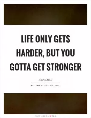 Life only gets harder, but you gotta get stronger Picture Quote #1